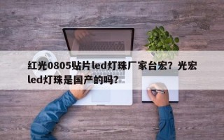 红光0805贴片led灯珠厂家台宏？光宏led灯珠是国产的吗？