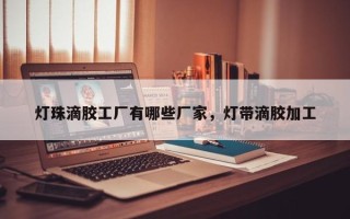 灯珠滴胶工厂有哪些厂家，灯带滴胶加工