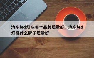 汽车led灯珠哪个品牌质量好，汽车led灯珠什么牌子质量好