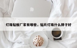灯珠贴板厂家有哪些，贴片灯珠什么牌子好