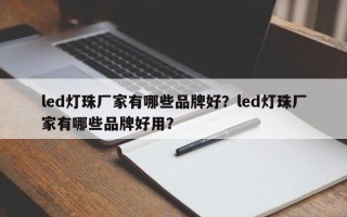 led灯珠厂家有哪些品牌好？led灯珠厂家有哪些品牌好用？