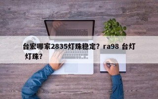 台宏哪家2835灯珠稳定？ra98 台灯 灯珠？