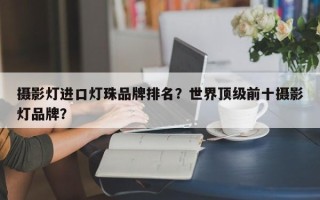 摄影灯进口灯珠品牌排名？世界顶级前十摄影灯品牌？