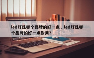 led灯珠哪个品牌的好一点，led灯珠哪个品牌的好一点耐用？