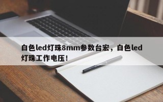 白色led灯珠8mm参数台宏，白色led灯珠工作电压！