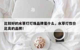 比较好的水草灯灯珠品牌是什么，水草灯性价比高的品牌！