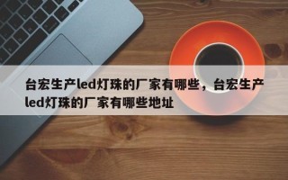 台宏生产led灯珠的厂家有哪些，台宏生产led灯珠的厂家有哪些地址