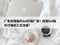 广东封装贴片led灯珠厂家？封装led贴片灯珠的工艺流程？