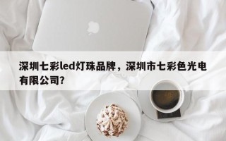 深圳七彩led灯珠品牌，深圳市七彩色光电有限公司？