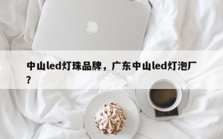 中山led灯珠品牌，广东中山led灯泡厂？