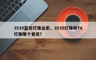 3535蓝光灯珠台宏，3535灯珠和T6灯珠哪个更亮？