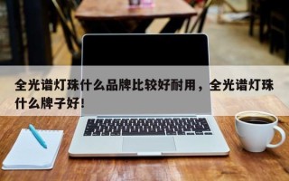 全光谱灯珠什么品牌比较好耐用，全光谱灯珠什么牌子好！