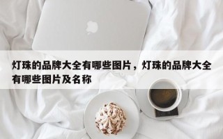 灯珠的品牌大全有哪些图片，灯珠的品牌大全有哪些图片及名称