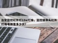 台宏监控红外灯18w灯珠，监控摄像头红外灯珠电源是多少伏？