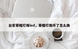 台宏草帽灯珠led，草帽灯珠坏了怎么换