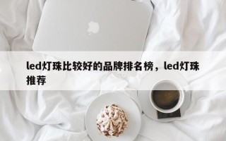 led灯珠比较好的品牌排名榜，led灯珠推荐