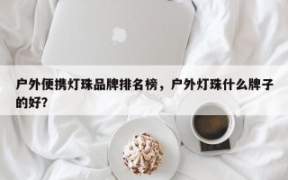 户外便携灯珠品牌排名榜，户外灯珠什么牌子的好？