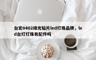 台宏0402绿光贴片led灯珠品牌，led台灯灯珠有配件吗