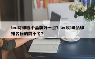 led灯珠哪个品牌好一点？led灯珠品牌排名榜的前十名？