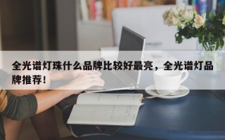全光谱灯珠什么品牌比较好最亮，全光谱灯品牌推荐！