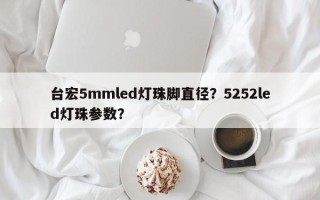 台宏5mmled灯珠脚直径？5252led灯珠参数？