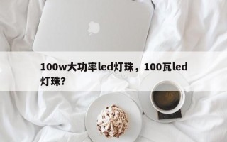 100w大功率led灯珠，100瓦led灯珠？