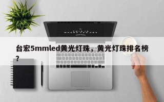 台宏5mmled黄光灯珠，黄光灯珠排名榜？