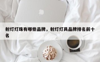 射灯灯珠有哪些品牌，射灯灯具品牌排名前十名