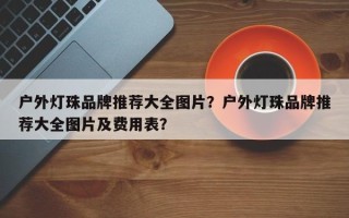 户外灯珠品牌推荐大全图片？户外灯珠品牌推荐大全图片及费用表？
