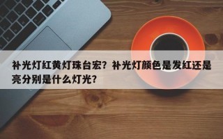 补光灯红黄灯珠台宏？补光灯颜色是发红还是亮分别是什么灯光？
