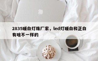 2835暖白灯珠厂家，led灯暖白和正白有啥不一样的