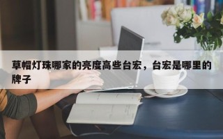 草帽灯珠哪家的亮度高些台宏，台宏是哪里的牌子