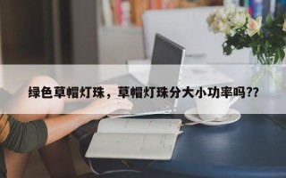 绿色草帽灯珠，草帽灯珠分大小功率吗?？