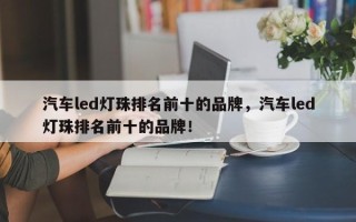 汽车led灯珠排名前十的品牌，汽车led灯珠排名前十的品牌！