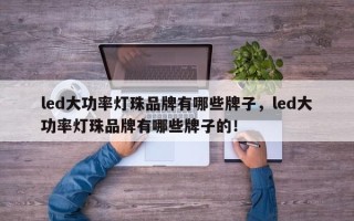 led大功率灯珠品牌有哪些牌子，led大功率灯珠品牌有哪些牌子的！