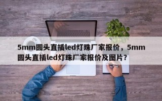 5mm圆头直插led灯珠厂家报价，5mm圆头直插led灯珠厂家报价及图片？