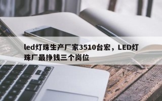 led灯珠生产厂家3510台宏，LED灯珠厂最挣钱三个岗位