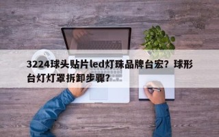 3224球头贴片led灯珠品牌台宏？球形台灯灯罩拆卸步骤？