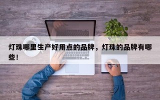 灯珠哪里生产好用点的品牌，灯珠的品牌有哪些！