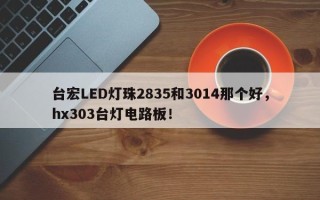 台宏LED灯珠2835和3014那个好，hx303台灯电路板！