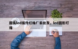 圆头led插件灯珠厂家批发，led圆形灯珠