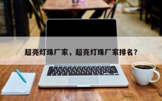 超亮灯珠厂家，超亮灯珠厂家排名？