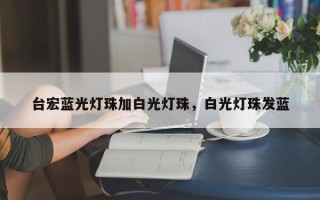 台宏蓝光灯珠加白光灯珠，白光灯珠发蓝