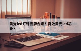 黄光led灯珠品牌台宏？高效黄光led芯片？