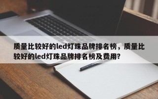 质量比较好的led灯珠品牌排名榜，质量比较好的led灯珠品牌排名榜及费用？