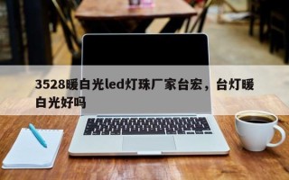 3528暖白光led灯珠厂家台宏，台灯暖白光好吗