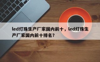 led灯珠生产厂家国内前十，led灯珠生产厂家国内前十排名？