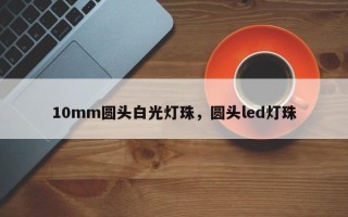 10mm圆头白光灯珠，圆头led灯珠