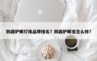 韩国护眼灯珠品牌排名？韩国护眼宝怎么样？