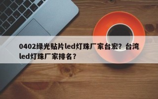 0402绿光贴片led灯珠厂家台宏？台湾led灯珠厂家排名？